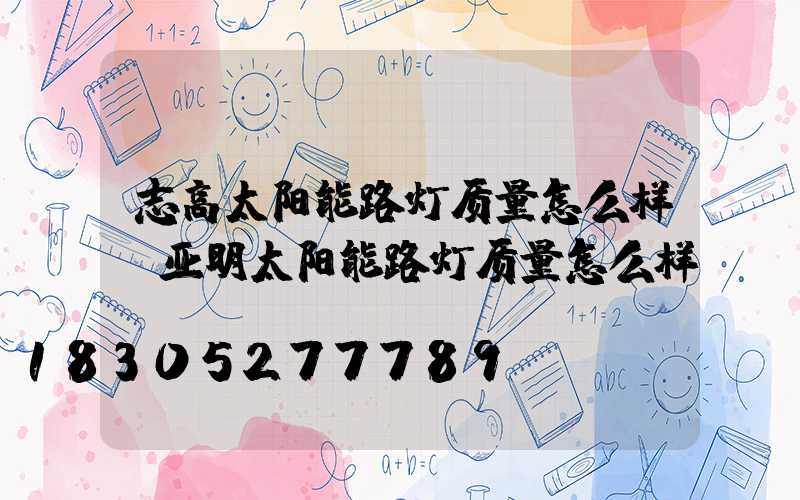 志高太阳能路灯质量怎么样(亚明太阳能路灯质量怎么样)