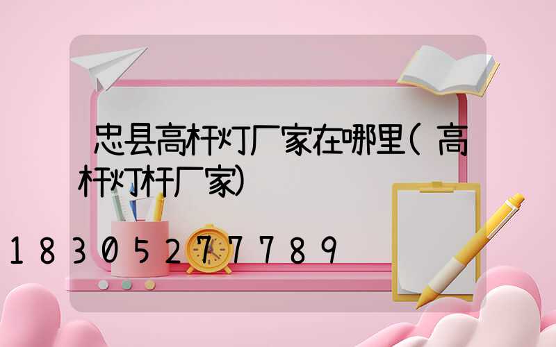 忠县高杆灯厂家在哪里(高杆灯杆厂家)