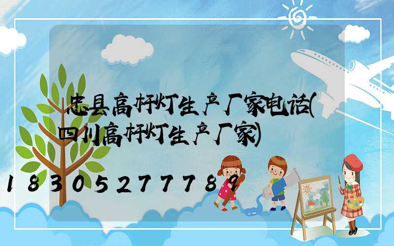 忠县高杆灯生产厂家电话(四川高杆灯生产厂家)