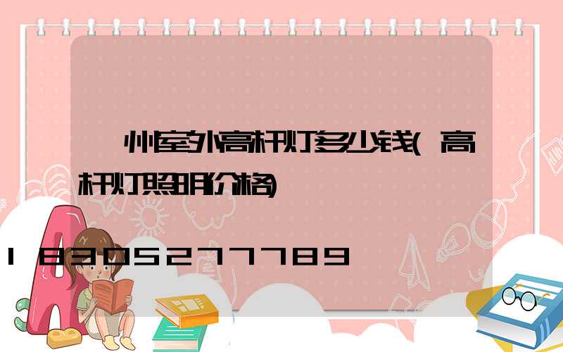 忻州室外高杆灯多少钱(高杆灯照明价格)