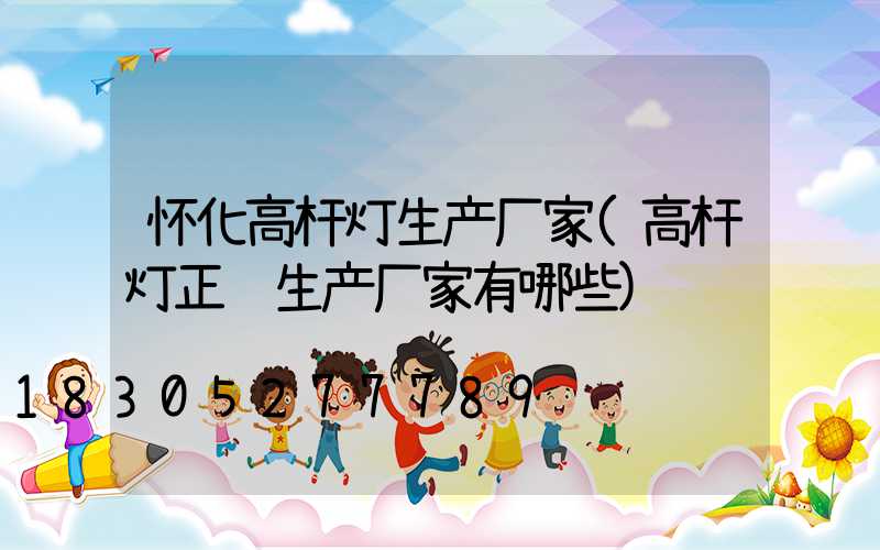 怀化高杆灯生产厂家(高杆灯正规生产厂家有哪些)