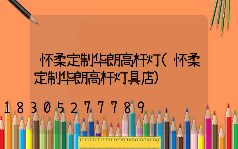怀柔定制华朗高杆灯(怀柔定制华朗高杆灯具店)