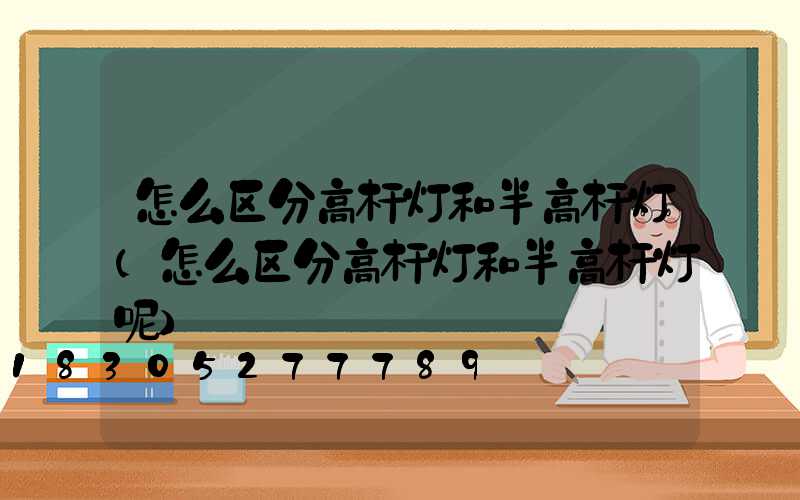怎么区分高杆灯和半高杆灯(怎么区分高杆灯和半高杆灯呢)