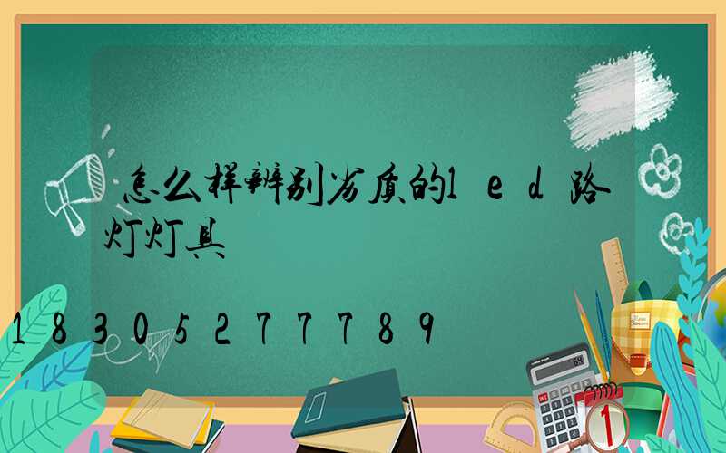 怎么样辨别劣质的led路灯灯具