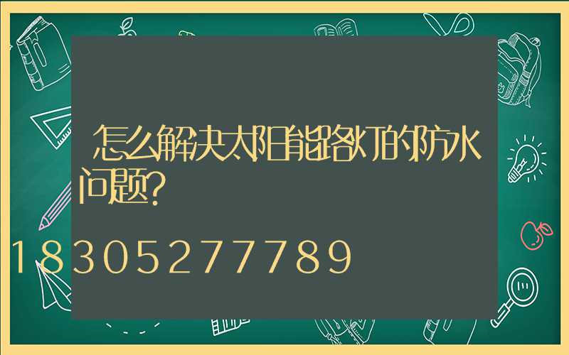 怎么解决太阳能路灯的防水问题？