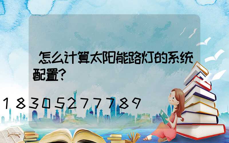 怎么计算太阳能路灯的系统配置？