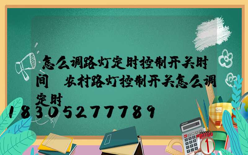 怎么调路灯定时控制开关时间(农村路灯控制开关怎么调定时)