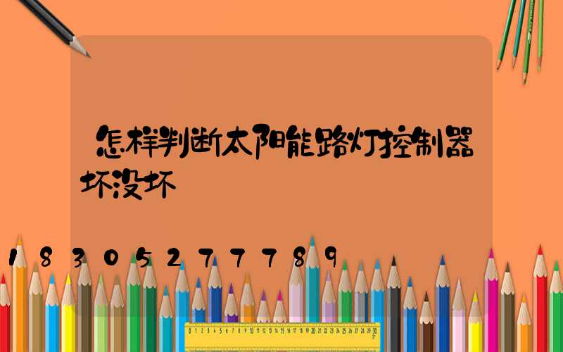 怎样判断太阳能路灯控制器坏没坏