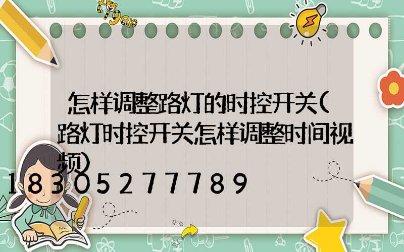 怎样调整路灯的时控开关(路灯时控开关怎样调整时间视频)