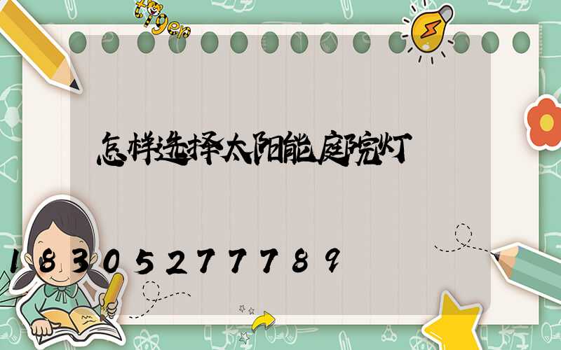 怎样选择太阳能庭院灯