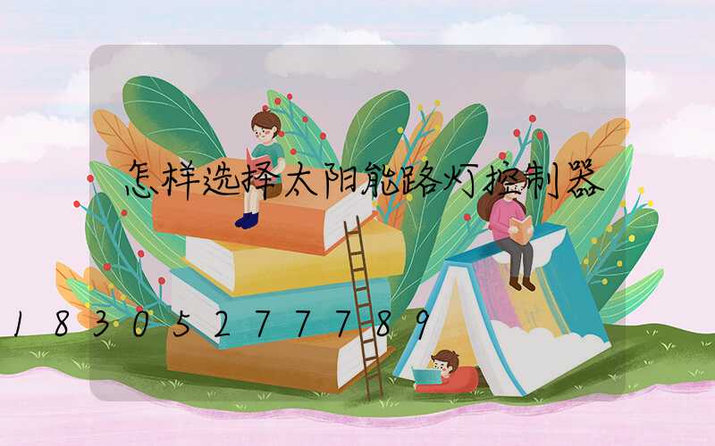 怎样选择太阳能路灯控制器