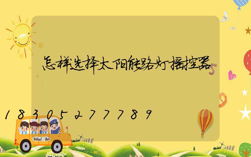 怎样选择太阳能路灯摇控器