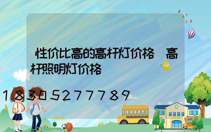 性价比高的高杆灯价格(高杆照明灯价格)