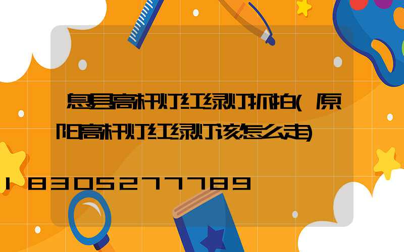 息县高杆灯红绿灯抓拍(原阳高杆灯红绿灯该怎么走)