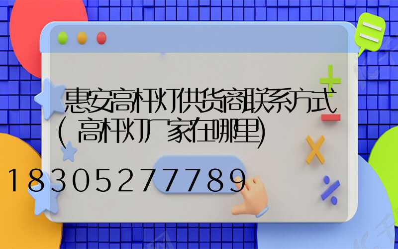 惠安高杆灯供货商联系方式(高杆灯厂家在哪里)