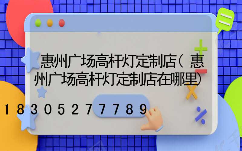 惠州广场高杆灯定制店(惠州广场高杆灯定制店在哪里)