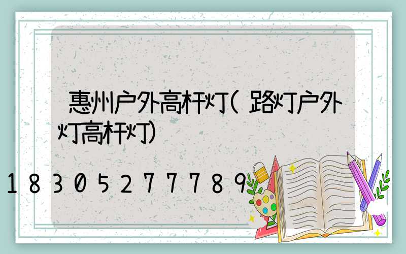 惠州户外高杆灯(路灯户外灯高杆灯)