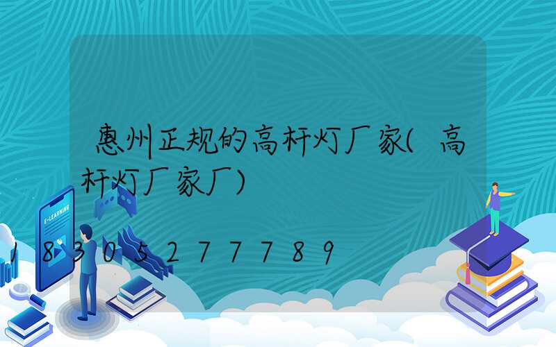 惠州正规的高杆灯厂家(高杆灯厂家厂)