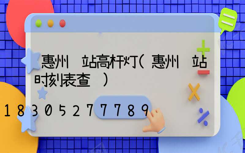 惠州车站高杆灯(惠州车站时刻表查询)
