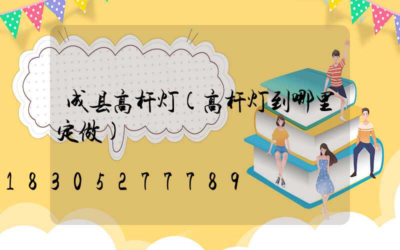 成县高杆灯(高杆灯到哪里定做)