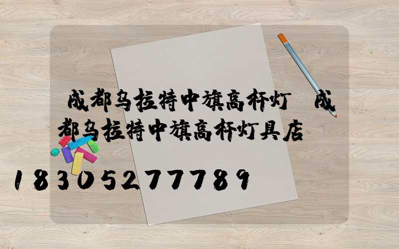 成都乌拉特中旗高杆灯(成都乌拉特中旗高杆灯具店)