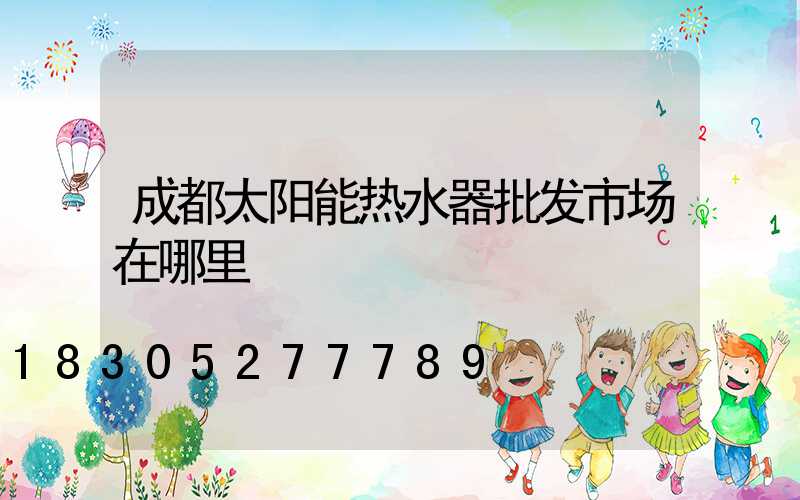 成都太阳能热水器批发市场在哪里