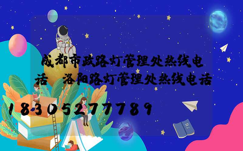 成都市政路灯管理处热线电话(洛阳路灯管理处热线电话)