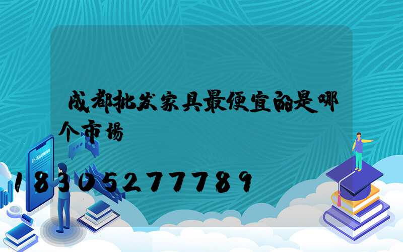 成都批发家具最便宜的是哪个市场