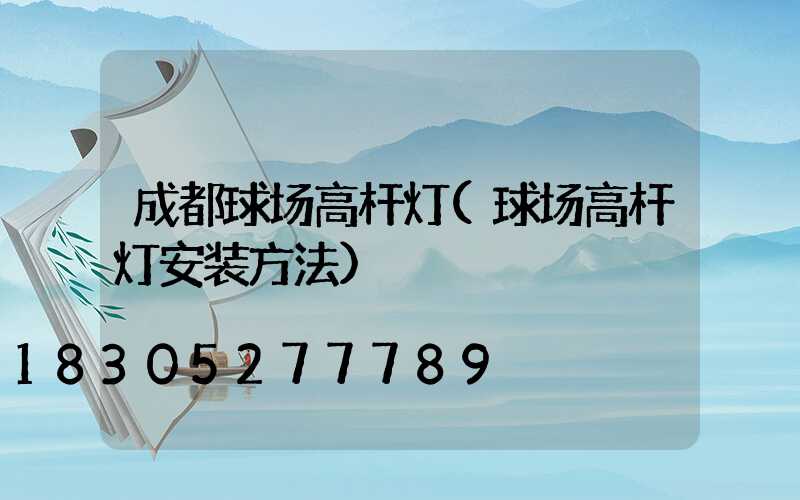 成都球场高杆灯(球场高杆灯安装方法)
