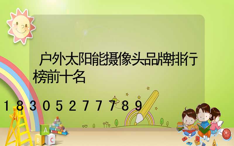 户外太阳能摄像头品牌排行榜前十名