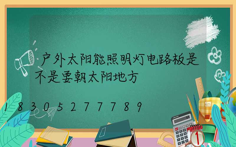 户外太阳能照明灯电路板是不是要朝太阳地方