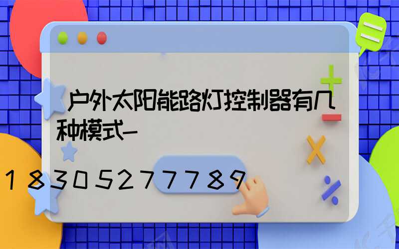 户外太阳能路灯控制器有几种模式-