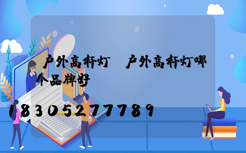 户外高杆灯(户外高杆灯哪个品牌好)