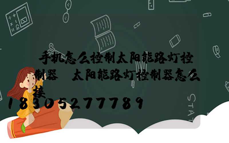 手机怎么控制太阳能路灯控制器(太阳能路灯控制器怎么接)