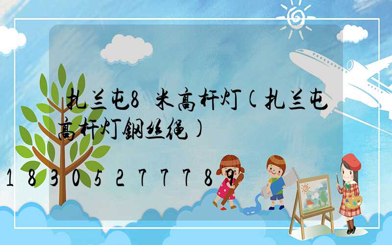 扎兰屯8米高杆灯(扎兰屯高杆灯钢丝绳)