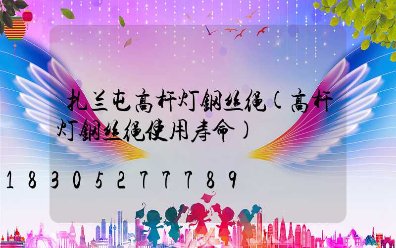 扎兰屯高杆灯钢丝绳(高杆灯钢丝绳使用寿命)