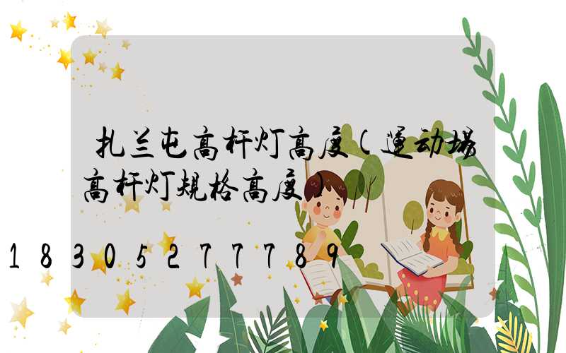 扎兰屯高杆灯高度(运动场高杆灯规格高度)