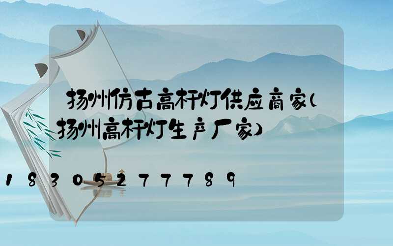 扬州仿古高杆灯供应商家(扬州高杆灯生产厂家)