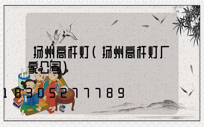 扬州高杆灯(扬州高杆灯厂家公司)