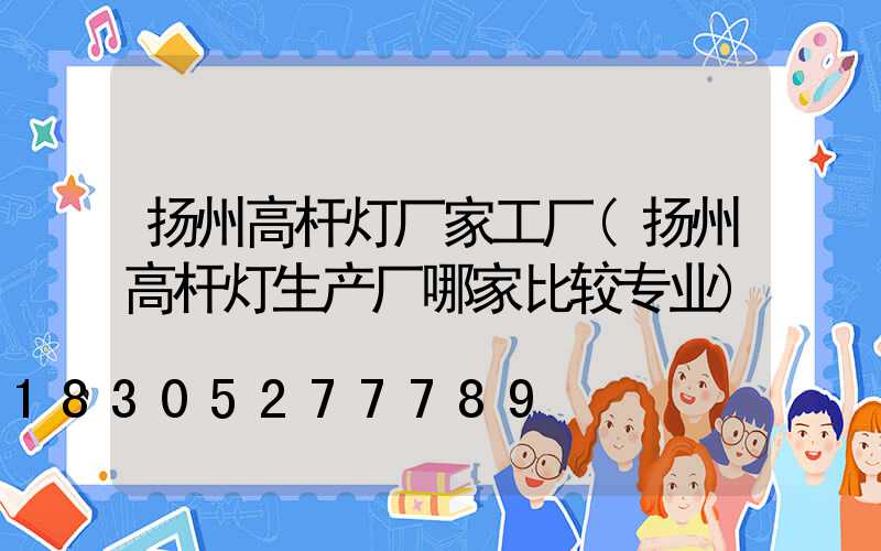 扬州高杆灯厂家工厂(扬州高杆灯生产厂哪家比较专业)