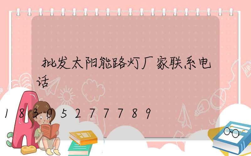 批发太阳能路灯厂家联系电话