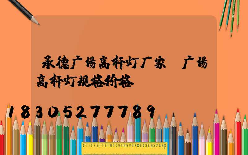 承德广场高杆灯厂家(广场高杆灯规格价格)