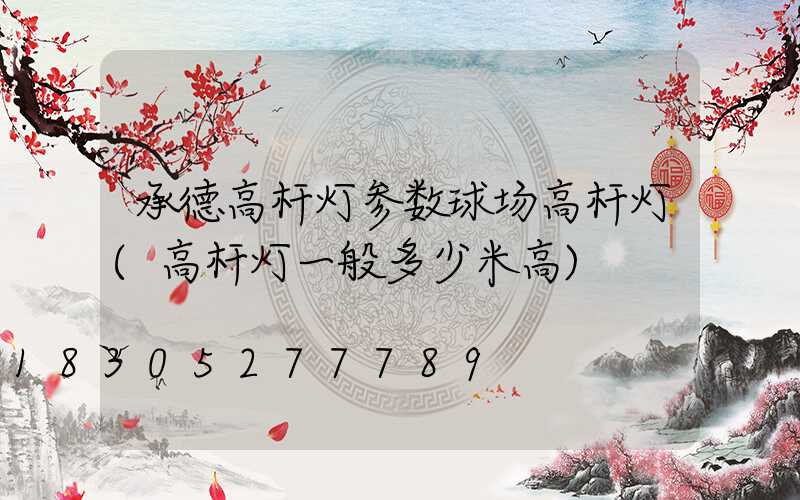 承德高杆灯参数球场高杆灯(高杆灯一般多少米高)
