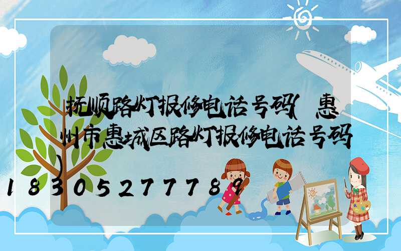 抚顺路灯报修电话号码(惠州市惠城区路灯报修电话号码)