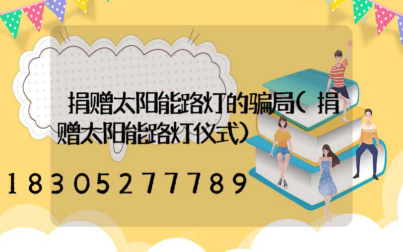 捐赠太阳能路灯的骗局(捐赠太阳能路灯仪式)