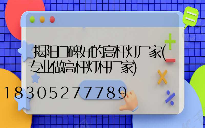 揭阳口碑好的高杆灯厂家(专业做高杆灯杆厂家)