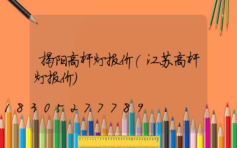 揭阳高杆灯报价(江苏高杆灯报价)