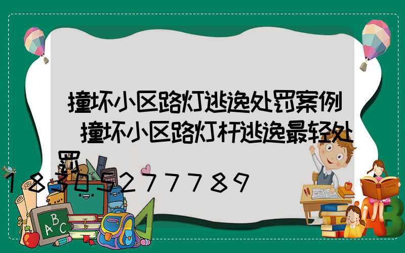 撞坏小区路灯逃逸处罚案例(撞坏小区路灯杆逃逸最轻处罚)