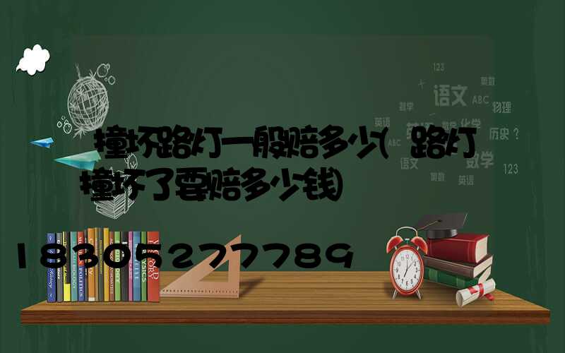撞坏路灯一般赔多少(路灯撞坏了要赔多少钱)