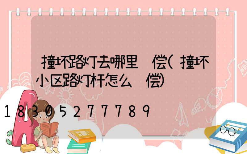 撞坏路灯去哪里赔偿(撞坏小区路灯杆怎么赔偿)